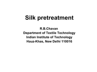 Silk pretreatment R.B.Chavan  Department of Textile Technology Indian Institute of Technology Hauz-Khas, New Delhi 110016 