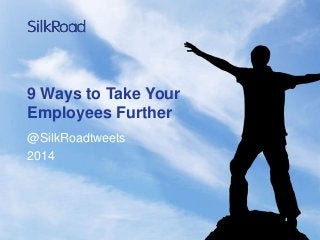 9 Ways to Take Your
Employees Further
@SilkRoadtweets
2014

 