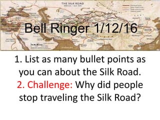 1. List as many bullet points as
you can about the Silk Road.
2. Challenge: Why did people
stop traveling the Silk Road?
Bell Ringer 1/12/16
 