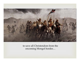 to save all Christendom from the
oncoming Mongol hordes…
 