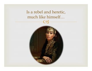 –
Is a rebel and heretic,
much like himself…
 