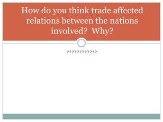 ????????????How do you think trade affected relations between the nations involved?  Why?