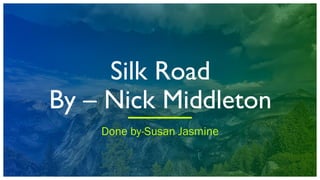 Silk Road
By – Nick Middleton
Done by-Susan Jasmine
 