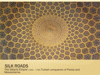 Silk Roads The Safavid Empire (1502 – 1736) Turkish conquerors of Persia and Mesopotamia. 