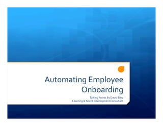 Automating	
  Employee	
  
Onboarding	
  
Talking	
  Points	
  By	
  David	
  Berz	
  
Learning	
  &	
  Talent	
  Development	
  Consultant	
  
 