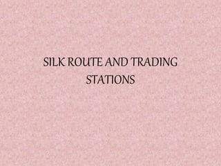 SILK ROUTE AND TRADING
STATIONS
 