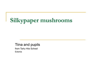 Silkypaper mushrooms   Tiina and pupils  from Tartu Hiie School Estonia 