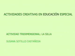 ACTIVIDADES CREATIVAS EN  EDUCACIÓN  ESPECIAL ACTIVIDAD TRIDIMENSIONAL: LA SILLA SUSANA SOTILLO CASTAÑEDA 