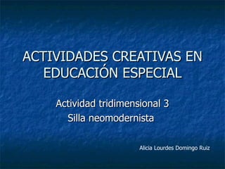 ACTIVIDADES CREATIVAS EN EDUCACIÓN ESPECIAL Actividad tridimensional 3 Silla neomodernista  Alicia Lourdes Domingo Ruiz 