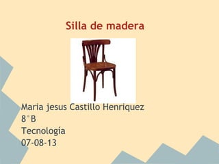 Silla de madera
Maria jesus Castillo Henriquez
8°B
Tecnología
07-08-13
 