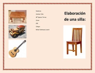 Nombres:
Catalina Tello
Mª Ignacia Torres
Curso:
8ºB
Colegio:
Rafael Sanhueza Lizardi
Elaboración
de una silla:
 
