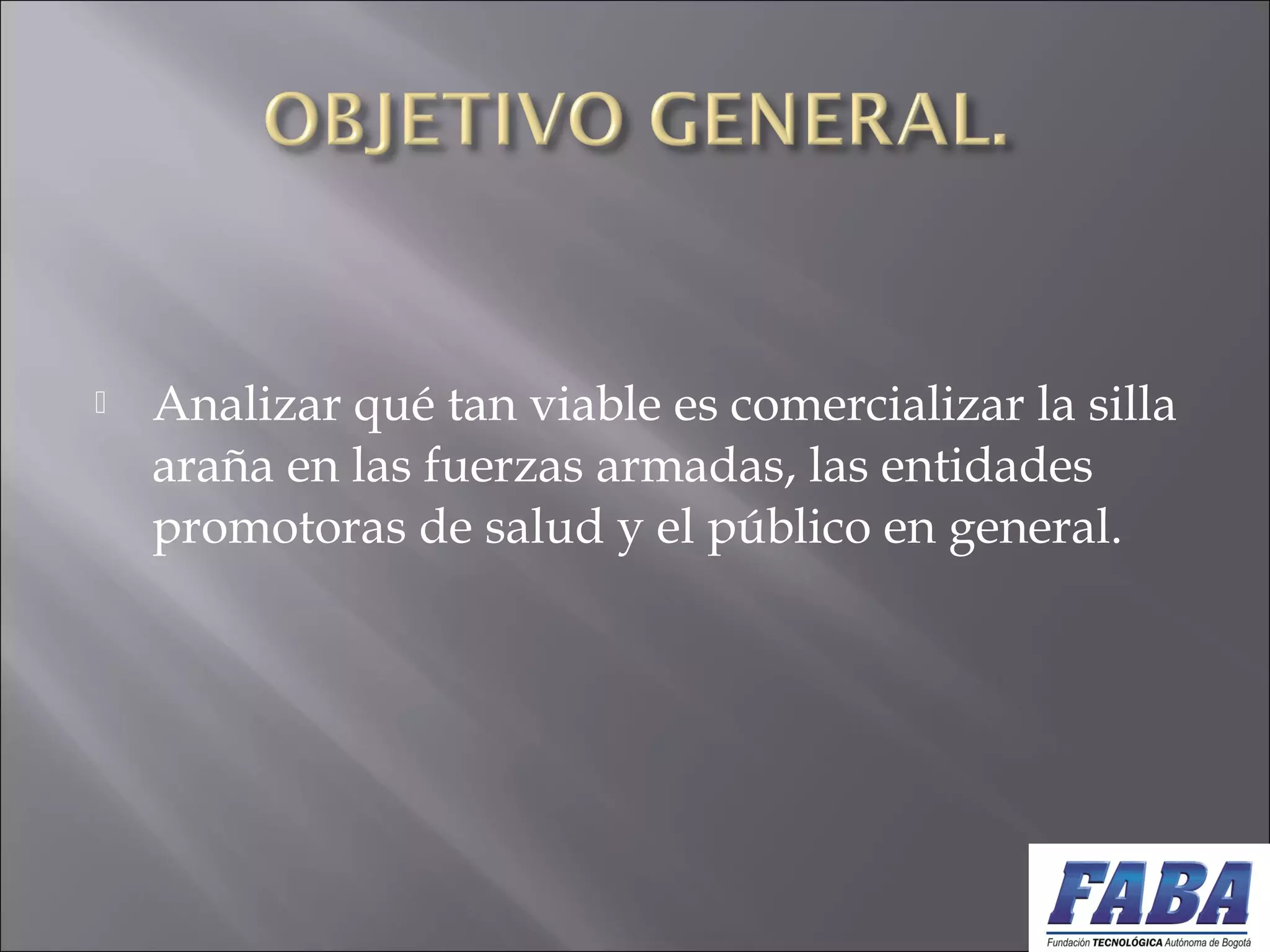  Analizar qué tan viable es comercializar la silla
araña en las fuerzas armadas, las entidades
promotoras de salud y el público en general.
 