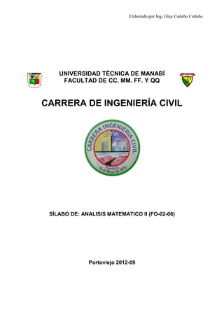Elaborado por Ing, Glay Cedeño Cedeño




    UNIVERSIDAD TÉCNICA DE MANABÍ
     FACULTAD DE CC. MM. FF. Y QQ


CARRERA DE INGENIERÍA CIVIL




 SÍLABO DE: ANALISIS MATEMATICO II (FO-02-06)




              Portoviejo 2012-09
 
