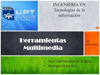 INGENIERIA EN
            Tecnologías de la
              información




Herramientas                    2do
                                Cuatrimestre

 Multimedia

      • Ana Lilia Montiel de la Rosa
      • Rodrigo Pérez Ruiz
 