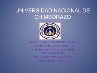UNIVERSIDAD NACIONAL DE
CHIMBORAZO
FACULTAD DE CIENCIAS DE LA SALUD
TERAPIA FISICA Y DEPORTIVA
CATEDRA DE FUNDAMENTOS DE
REHABILITACION
REALIZADO POR: IRMA ILBAY
TEMA: SILLA DE RUEDAS
 