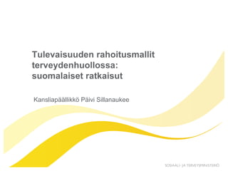 Tulevaisuuden rahoitusmallit
terveydenhuollossa:
suomalaiset ratkaisut
Kansliapäällikkö Päivi Sillanaukee
 
