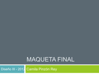 MAQUETA FINAL
Diseño III - 2012 Camila Pinzón Rey
 
