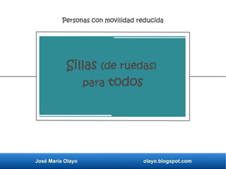 José María Olayo olayo.blogspot.com
Sillas (de ruedas)
para todos
Personas con movilidad reducida
 