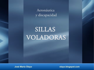 Aeronáutica 
y discapacidad 
SILLAS 
VOLADORAS 
José María Olayo olayo.blogspot.com 
 