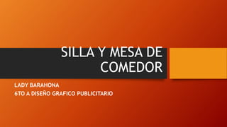SILLA Y MESA DE
COMEDOR
LADY BARAHONA
6TO A DISEÑO GRAFICO PUBLICITARIO
 
