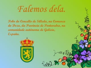 Falemos dela. Pobo do Concello de Silleda, na Comarca do Deza, da Provincia de Pontevedra, na comunidade autónoma de Galicia, España. 