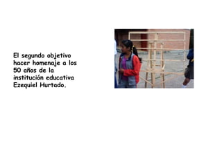 El segundo objetivo hacer homenaje a los 50 años de la institución educativa Ezequiel Hurtado.