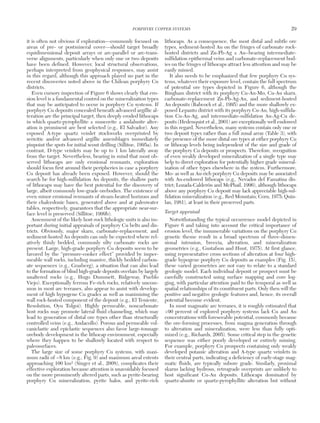 it is often not obvious if exploration—commonly focused on
areas of pre- or postmineral cover—should target broadly
equidimensional deposit arrays or arc-parallel or arc-trans-
verse alignments, particularly when only one or two deposits
have been defined. However, local structural observations,
perhaps interpreted from geophysical responses, may assist
in this regard, although this approach played no part in the
recent discoveries noted above in the Chilean porphyry Cu
districts.
Even cursory inspection of Figure 6 shows clearly that ero-
sion level is a fundamental control on the mineralization types
that may be anticipated to occur in porphyry Cu systems. If
porphyry Cu deposits concealed beneath advanced argillic al-
teration are the principal target, then deeply eroded lithocaps
in which quartz-pyrophyllite ± muscovite ± andalusite alter-
ation is prominent are best selected (e.g., El Salvador). Any
exposed A-type quartz veinlet stockworks overprinted by
sericitic and/or advanced argillic assemblages immediately
pinpoint the spots for initial scout drilling (Sillitoe, 1995a). In
contrast, D-type veinlets may be up to 1 km laterally away
from the target. Nevertheless, bearing in mind that most ob-
served lithocaps are only erosional remnants, exploration
should focus first around their peripheries in case a porphyry
Cu deposit has already been exposed. However, should the
search be for high-sulfidation Au deposits, the shallow parts
of lithocaps may have the best potential for the discovery of
large, albeit commonly low-grade orebodies. The existence of
even minor erosional remnants of steam-heated horizons and
their chalcedonic bases, generated above and at paleowater
tables, respectively, guarantees that the appropriate near-sur-
face level is preserved (Sillitoe, 1999b).
Assessment of the likely host-rock lithologic units is also im-
portant during initial appraisals of porphyry Cu belts and dis-
tricts. Obviously, major skarn, carbonate-replacement, and
sediment-hosted Au deposits can only be expected where rel-
atively thinly bedded, commonly silty carbonate rocks are
present. Large, high-grade porphyry Cu deposits seem to be
favored by the “pressure-cooker effect” provided by imper-
meable wall rocks, including massive, thickly bedded carbon-
ate sequences (e.g., Grasberg), a situation that can also lead
to the formation of blind high-grade deposits overlain by largely
unaltered rocks (e.g., Hugo Dummett, Ridgeway, Pueblo
Viejo). Exceptionally ferrous Fe-rich rocks, relatively uncom-
mon in most arc terranes, also appear to assist with develop-
ment of high hypogene Cu grades as well as maximizing the
wall rock-hosted component of the deposit (e.g., El Teniente,
Resolution, Oyu Tolgoi). Highly permeable, noncarbonate
host rocks may promote lateral fluid channeling, which may
lead to generation of distal ore types other than structurally
controlled veins (e.g., Andacollo). Porous and permeable vol-
caniclastic and epiclastic sequences also favor large-tonnage
orebody development in the lithocap environment, especially
where they happen to be shallowly located with respect to
paleosurfaces.
The large size of some porphyry Cu systems, with maxi-
mum radii of ~8 km (e.g., Fig. 9) and maximum areal extents
approaching 100 km2 (Singer et al., 2008), complicates their
effective exploration because attention is unavoidably focused
on the more prominently altered parts, such as pyrite-bearing
porphyry Cu mineralization, pyrite halos, and pyrite-rich
lithocaps. As a consequence, the most distal and subtle ore
types, sediment-hosted Au on the fringes of carbonate rock-
hosted districts and Zn-Pb-Ag ± Au−bearing intermediate-
sulfidation epithermal veins and carbonate-replacement bod-
ies on the fringes of lithocaps attract less attention and may be
easily missed.
It also needs to be emphasized that few porphyry Cu sys-
tems, whatever their exposure level, contain the full spectrum
of potential ore types depicted in Figure 6, although the
Bingham district with its porphyry Cu-Au-Mo, Cu-Au skarn,
carbonate-replacement Zn-Pb-Ag-Au, and sediment-hosted
Au deposits (Babcock et al., 1995) and the more shallowly ex-
posed Lepanto district with its porphyry Cu-Au, high-sulfida-
tion Cu-Au-Ag, and intermediate-sulfidation Au-Ag-Cu de-
posits (Hedenquist et al., 2001) are exceptionally well endowed
in this regard. Nevertheless, many systems contain only one or
two deposit types rather than a full zonal array (Table 3), with
the presence of the more distal ore types at either porphyry Cu
or lithocap levels being independent of the size and grade of
the porphyry Cu deposits or prospects. Therefore, recognition
of even weakly developed mineralization of a single type may
help to direct exploration for potentially higher grade mineral-
ization of other types elsewhere in the system. Furthermore,
Mo- as well as Au-rich porphyry Cu deposits may be associated
with Au-endowed lithocaps (e.g., Nevados del Famatina dis-
trict; Lozada-Calderón and McPhail, 1996), although lithocaps
above any porphyry Cu deposit may lack appreciable high-sul-
fidation mineralization (e.g., Red Mountain; Corn, 1975; Quin-
lan, 1981), at least in their preserved parts.
Target appraisal
Notwithstanding the typical occurrence model depicted in
Figure 6 and taking into account the critical importance of
erosion level, the innumerable variations on the porphyry Cu
genetic theme result in a broad spectrum of three-dimen-
sional intrusion, breccia, alteration, and mineralization
geometries (e.g., Gustafson and Hunt, 1975). At first glance,
using representative cross sections of alteration at four high-
grade hypogene porphyry Cu deposits as examples (Fig. 15),
these varied geometries are not easy to relate to a standard
geologic model. Each individual deposit or prospect must be
carefully constructed using surface mapping and core log-
ging, with particular attention paid to the temporal as well as
spatial relationships of its constituent parts. Only then will the
positive and negative geologic features and, hence, its overall
potential become evident.
In most magmatic arc terranes, it is roughly estimated that
>90 percent of explored porphyry systems lack Cu and Au
concentrations with foreseeable potential, commonly because
the ore-forming processes, from magma generation through
to alteration and mineralization, were less than fully opti-
mized (e.g., Richards, 2005). Some critical step in the genetic
sequence was either poorly developed or entirely missing.
For example, porphyry Cu prospects containing only weakly
developed potassic alteration and A-type quartz veinlets in
their central parts, indicating a deficiency of early-stage mag-
matic fluids, are typically subore grade. Similarly, proximal
skarns lacking hydrous, retrograde overprints are unlikely to
host significant Cu-Au deposits. Lithocaps dominated by
quartz-alunite or quartz-pyrophyllite alteration but without
PORPHYRY COPPER SYSTEMS 29
0361-0128/98/000/000-00 $6.00 29
 