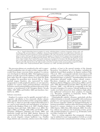 The precursor plutons are considered as the mid- to upper-
crustal crystallization sites of mafic to felsic magmas that as-
cended from deeper reservoirs before porphyry Cu systems
were developed (see Richards, 2003). Outcropping precursor
plutons normally represent the shallower, earlier consolidated
parts rather than the magma volumes from which the fluids
for porphyry Cu generation were derived (Fig. 4). These
parental magma chambers, also represented by similar
equigranular to weakly porphyritic plutons, are not exposed in
porphyry Cu systems unless postmineralization extensional
tectonism caused profound tilting and dismemberment of the
systems, as reconstructed in the Yerington district, Nevada
(Dilles, 1987; Dilles and Proffett, 1995) and elsewhere (See-
dorff et al., 2008).
Volcanic connections
Porphyry Cu systems may be spatially associated with co-
magmatic, calc-alkaline or, less commonly, alkaline volcanic
rocks, typically of intermediate to felsic composition (Sillitoe,
1973; Fig. 4), which are generally erupted subaerially 0.5 to 3
m.y. prior to stock intrusion and mineralization, as well docu-
mented in the Bingham (Waite et al., 1997), Farallón Negro,
Argentina (Sasso and Clark, 1998; Halter et al., 2004), Yer-
ington (Dilles and Wright, 1988; Dilles and Proffett, 1995),
Tampakan, Philippines (Rohrlach and Loucks, 2005), and
Yanacocha (Longo and Teal, 2005) districts. However, the
erosion involved in the unroofing of porphyry Cu deposits
also severely degrades volcanic landforms (e.g., Farallón
Negro district) and, commonly, entirely removes the eruptive
products, at least in the general vicinities of the deposits
themselves. Nevertheless, at a few localities, including the
shallowly formed Marte porphyry Au deposit, northern Chile
(Vila et al., 1991), a comagmatic andesitic stratovolcano is still
partially preserved, including parts of its unmodified lower
depositional slopes (or planèze). Notwithstanding their lower
preservation potential, smaller volume volcanic centers—
flow-dome complexes and maar-diatreme systems (e.g.,
Mankayan district, Philippines and Grasberg; Sillitoe and An-
geles, 1985; MacDonald and Arnold, 1994; I. Kavalieris, pers.
commun., 1999) —may still also be recognizable in the shal-
low parts of porphyry Cu systems. Volcanic landforms are ob-
viously even better preserved in the shallower high-sulfida-
tion epithermal environment above porphyry Cu deposits
(e.g., flow-dome complexes at Yanacocha; Turner, 1999;
Longo and Teal, 2005; e.g., Fig. 6).
Catastrophically explosive volcanism, particularly ash-flow
caldera formation, is normally incompatible with synchronous
porphyry Cu and superjacent epithermal Au deposit forma-
tion, because magmatic volatiles are dissipated during the vo-
luminous pyroclastic eruptions rather than being retained and
focused in a manner conducive to ore formation (Sillitoe,
1980; Pasteris, 1996; Cloos, 2001; Richards, 2005). Neverthe-
less, calderas may influence the localization of later, geneti-
cally unrelated porphyry Cu systems (e.g., El Salvador, north-
ern Chile; Cornejo et al., 1997).
There is a strong suggestion that comagmatic volcanism
may be inhibited in some major porphyry Cu belts as a result
of their characteristic contractional tectonic settings, as in the
8 RICHARD H. SILLITOE
0361-0128/98/000/000-00 $6.00 8
v
v
v
+
+
+
+
+
+
5km
5km
Late-mineral
Porphyry
stock
Paleosurface
Limit of lithocap
Base of
degraded
volcanic
edifice
Multiphase
porphyry
Cu stock
Intermineral
Early
Parental pluton
Composite
precursor
pluton
Comagmatic
volcanic rocks
Subvolcanic
basement
FIG. 4. Spatial relationships between porphyry Cu stocks, underlying pluton, overlying comagmatic volcanic rocks, and
the lithocap. The precursor pluton is multiphase, whereas the parental pluton is shown as a single body in which the con-
centric dotted lines mark its progressive inward consolidation. The early, intermineral, and late-mineral phases of the por-
phyry Cu stocks, which span the interval during which the porphyry Cu deposits formed, originate from increasingly greater
depths in the progressively crystallizing parental chamber. The volcanic sequence is a stratovolcano (but could just as read-
ily be a dome complex; Fig. 6) and has been partly eroded prior to porphyry Cu formation. The lithocap affects the volcanic
pile as well as uppermost parts of the underlying rocks. Note that subvolcanic basement rocks host much of the porphyry Cu
deposit on the left, whereas that on the right is mainly enclosed by two phases of the precursor pluton. Inspired by Sillitoe
(1973), Dilles (1987), Tosdal and Richards (2001), Casselman et al. (1995), and Dilles and Proffett (1995).
 