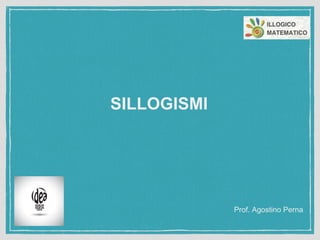 SILLOGISMI
Prof. Agostino Perna
 