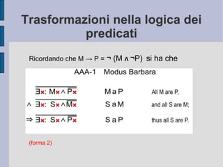 Trasformazioni nella logica dei
predicati
Ricordando che M → P = ¬ (M Ʌ ¬P) si ha che
(forma 2)
 