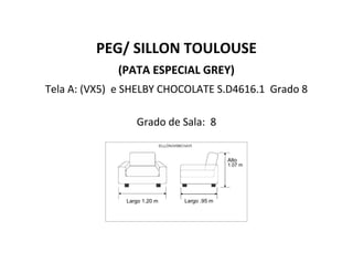 PEG/ SILLON TOULOUSE
(PATA ESPECIAL GREY)
Tela A: (VX5) e SHELBY CHOCOLATE S.D4616.1 Grado 8
Grado de Sala: 8
Largo 1.20 m Largo .95 m
Alto
1.07 m
 