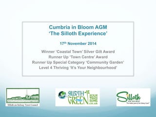Cumbria in Bloom AGM
‘The Silloth Experience’
17th November 2014
Winner ‘Coastal Town’ Silver Gilt Award
Runner Up ‘Town Centre’ Award
Runner Up Special Category ‘Community Garden’
Level 4 Thriving ‘It’s Your Neighbourhood’
 