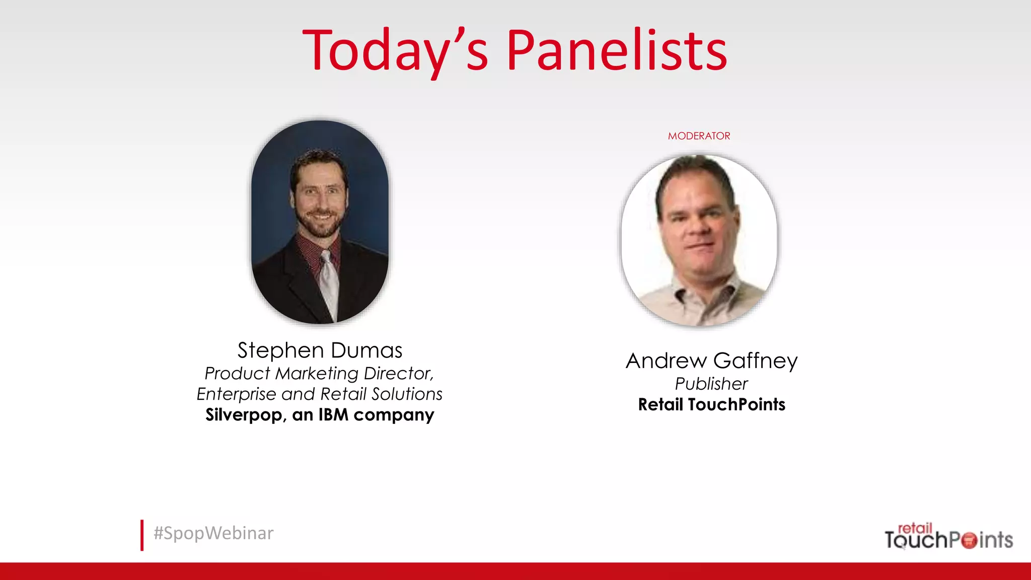 #SpopWebinar
Today’s Panelists
Andrew Gaffney
Publisher
Retail TouchPoints
MODERATOR
Stephen Dumas
Product Marketing Director,
Enterprise and Retail Solutions
Silverpop, an IBM company
 