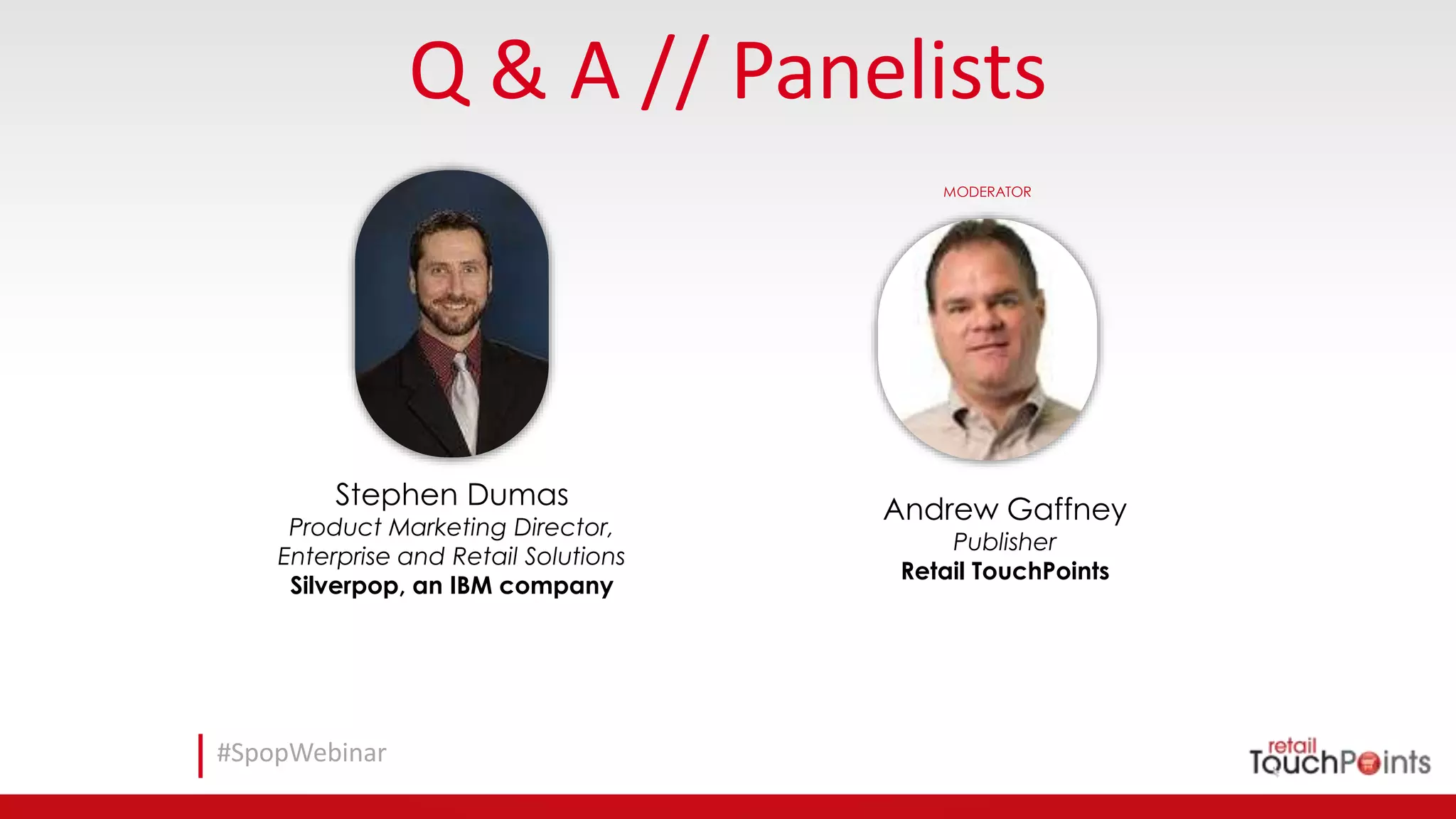 #SpopWebinar
Q & A // Panelists
Andrew Gaffney
Publisher
Retail TouchPoints
MODERATOR
Stephen Dumas
Product Marketing Director,
Enterprise and Retail Solutions
Silverpop, an IBM company
 