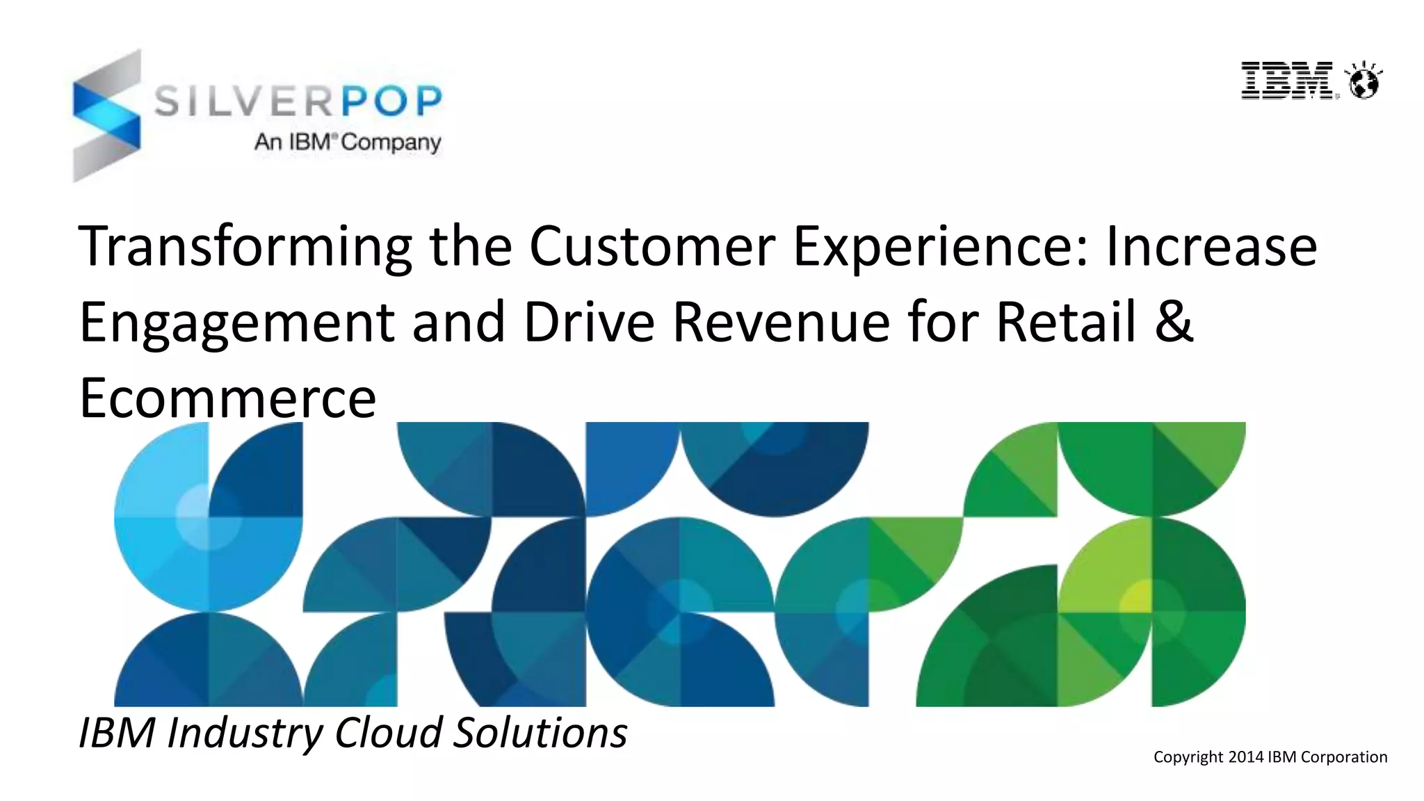 Transforming the Customer Experience: Increase
Engagement and Drive Revenue for Retail &
Ecommerce
IBM Industry Cloud Solutions Copyright 2014 IBM Corporation
 