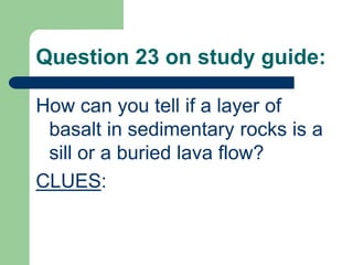 Question 23 on study guide:
How can you tell if a layer of
basalt in sedimentary rocks is a
sill or a buried lava flow?
CLUES:
 