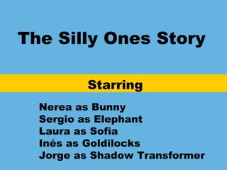 The Silly Ones Story
Starring
Nerea as Bunny
Sergio as Elephant
Laura as Sofia
Inés as Goldilocks
Jorge as Shadow Transformer
 
