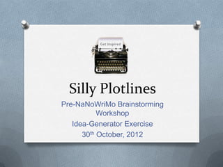 Silly Plotlines
Pre-NaNoWriMo Brainstorming
           Workshop
   Idea-Generator Exercise
      30th October, 2012
 