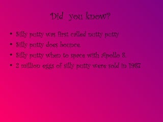 Did  you know?   Silly putty was first called nutty putty Silly putty does bounce. Silly putty when to space with Apollo 8. 2 million eggs of silly putty were sold in 1987 