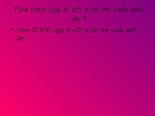 How many eggs of silly putty are made each day ? Over 20,000 eggs of silly putty are made each day . 