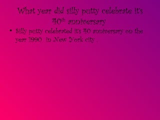 What year did silly putty celebrate it’s 40 th  anniversary   Silly putty celebrated it’s 40 anniversary on the year 1990  in New York city . 