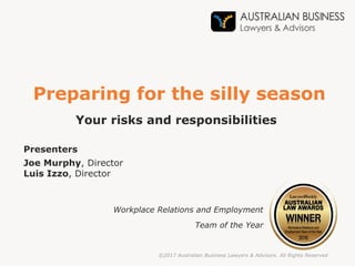 ©2017 Australian Business Lawyers & Advisors. All Rights Reserved
Your risks and responsibilities
Preparing for the silly season
Presenters
Joe Murphy, Director
Luis Izzo, Director
Workplace Relations and Employment
Team of the Year
 