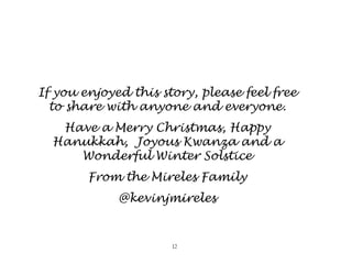 If you enjoyed this story, please feel free
  to share with anyone and everyone.
   Have a Merry Christmas, Happy
  Hanukk...
