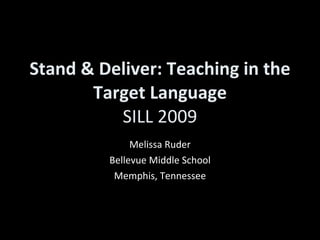 Stand & Deliver: Teaching in the Target Language SILL 2009 Melissa Ruder Bellevue Middle School Memphis, Tennessee 