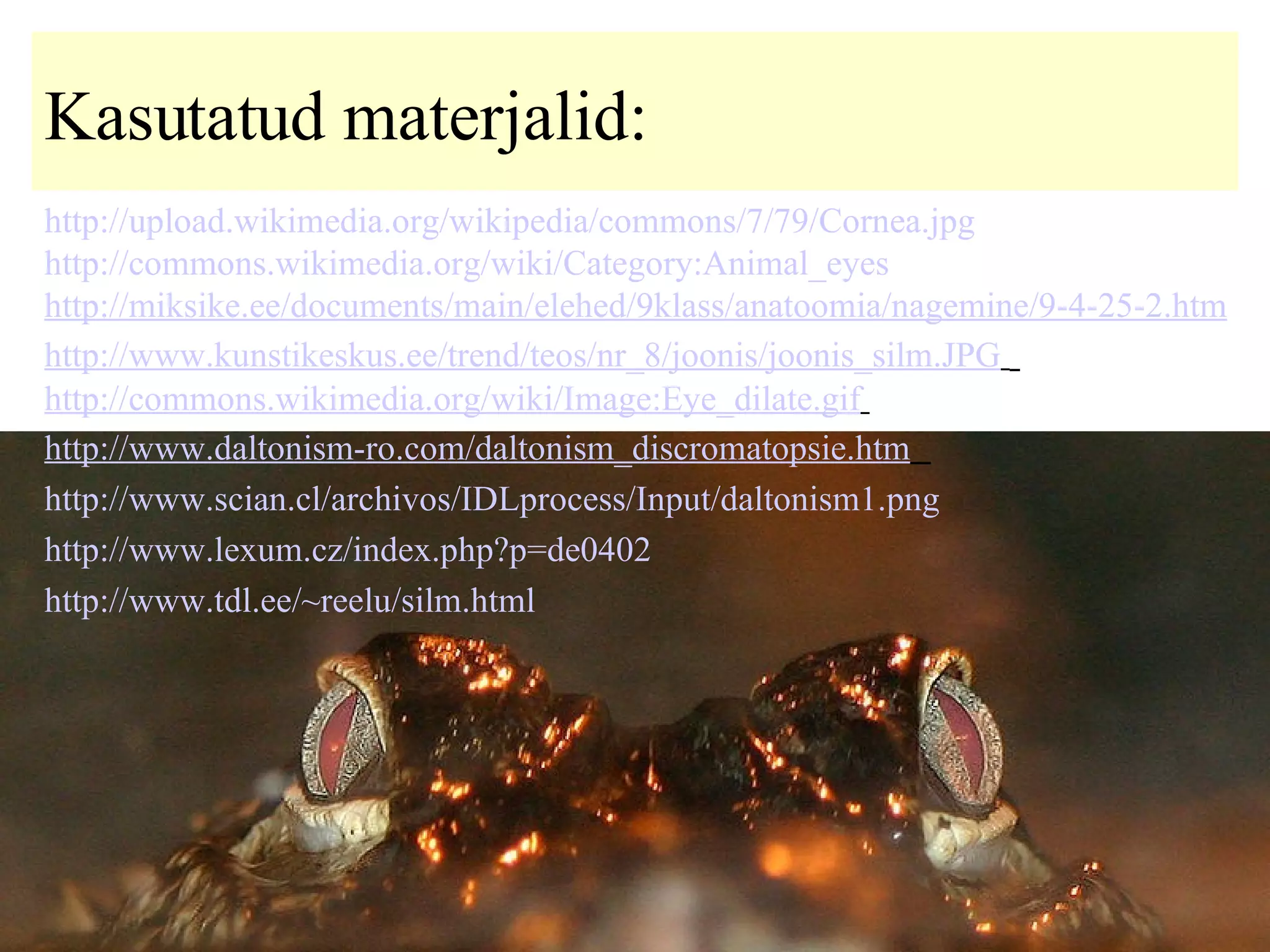 Kasutatud materjalid: http://upload.wikimedia.org/wikipedia/commons/7/79/Cornea. jpg http://commons.wikimedia.org/wiki/Category:Animal_eyes   http://miksike.ee/documents/main/elehed/9klass/anatoomia/nagemine/9-4-25-2. htm http://www.kunstikeskus.ee/trend/teos/nr_8/joonis/joonis_silm.JPG   http://commons.wikimedia.org/wiki/Image:Eye_dilate.gif   http://www.daltonism-ro.com/daltonism_discromatopsie.htm   http://www.scian.cl/archivos/IDLprocess/Input/daltonism1.png   http://www.lexum.cz/index.php?p=de0402   http://www.tdl.ee/~reelu/silm.html   