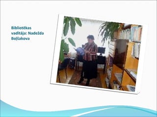 Bibliotēkas vadītāja: Nadežda Boļšakova  