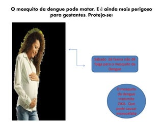 Sábado dá faxina não dê
folga para o mosquito da
Dengue
O mosquito
da dengue
transmite
ZIKA. Que
pode causar
microcefalia
O mosquito da dengue pode matar. E é ainda mais perigoso
para gestantes. Proteja-se!
 