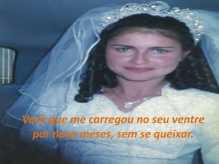 Você que me carregou no seu ventre por nove meses, sem se queixar.