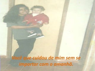 Você que cuidou de mim sem se importar com o amanhã.