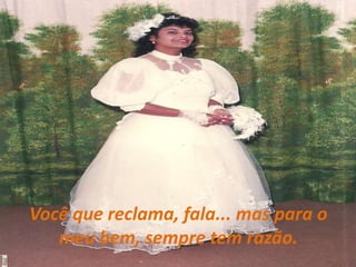 Você que reclama, fala... mas para o meu bem, sempre tem razão.